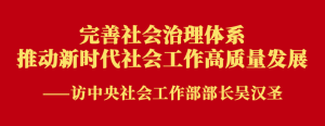 权威访谈 | 完善社会治理体系 推动新时代社会工作高质量发展——访中央社会工作部部长吴汉圣-中国民族经济对外合作促进会
